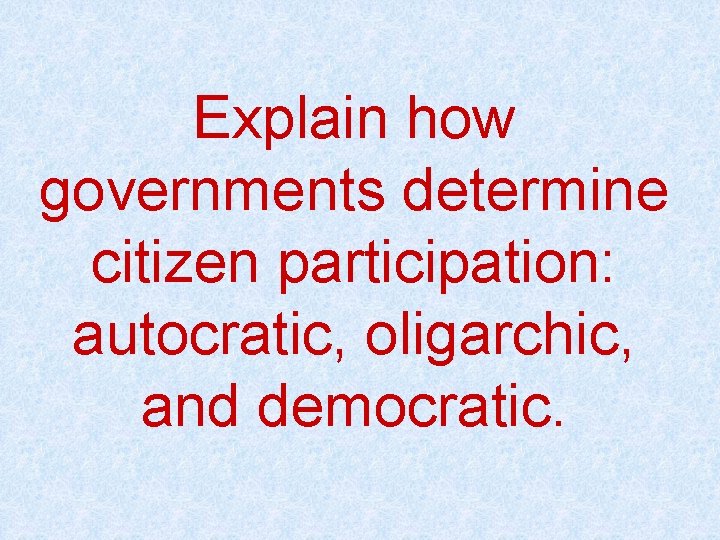 Explain how governments determine citizen participation: autocratic, oligarchic, and democratic. 