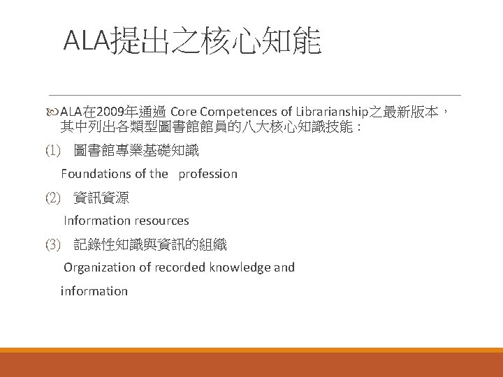 ALA提出之核心知能 ALA在 2009年通過 Core Competences of Librarianship之最新版本， 其中列出各類型圖書館館員的八大核心知識技能 : (1) 圖書館專業基礎知識 Foundations of the