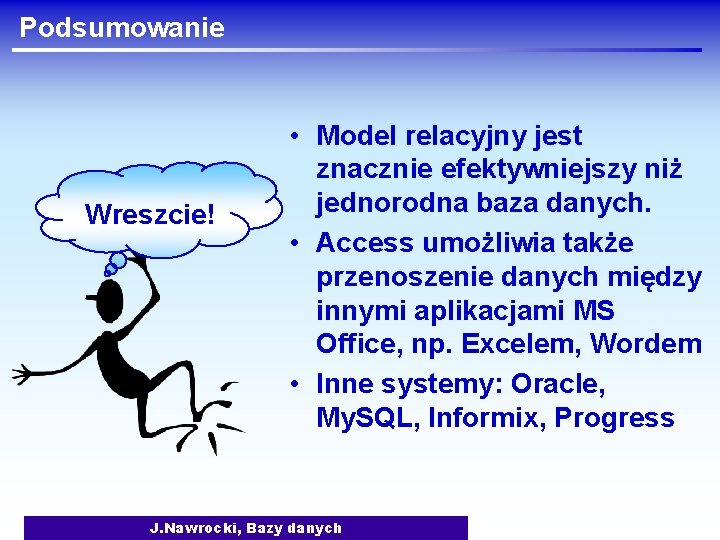 Podsumowanie Wreszcie! • Model relacyjny jest znacznie efektywniejszy niż jednorodna baza danych. • Access