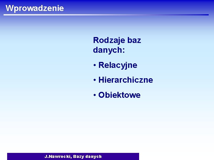 Wprowadzenie Rodzaje baz danych: • Relacyjne • Hierarchiczne • Obiektowe J. Nawrocki, Bazy danych