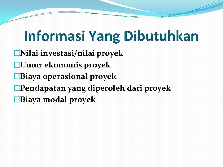 Informasi Yang Dibutuhkan �Nilai investasi/nilai proyek �Umur ekonomis proyek �Biaya operasional proyek �Pendapatan yang