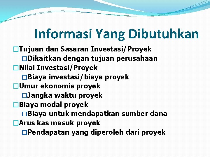 Informasi Yang Dibutuhkan �Tujuan dan Sasaran Investasi/Proyek �Dikaitkan dengan tujuan perusahaan �Nilai Investasi/Proyek �Biaya
