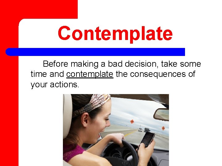 Contemplate Before making a bad decision, take some time and contemplate the consequences of