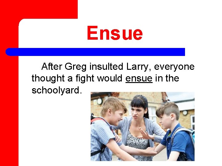 Ensue After Greg insulted Larry, everyone thought a fight would ensue in the schoolyard.