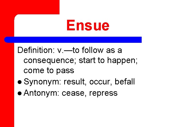 Ensue Definition: v. —to follow as a consequence; start to happen; come to pass