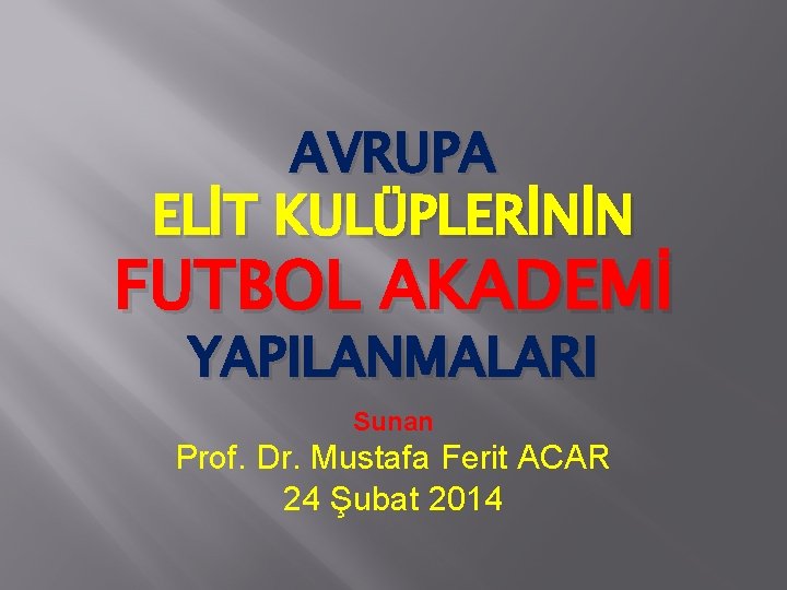 AVRUPA ELİT KULÜPLERİNİN FUTBOL AKADEMİ YAPILANMALARI Sunan Prof. Dr. Mustafa Ferit ACAR 24 Şubat