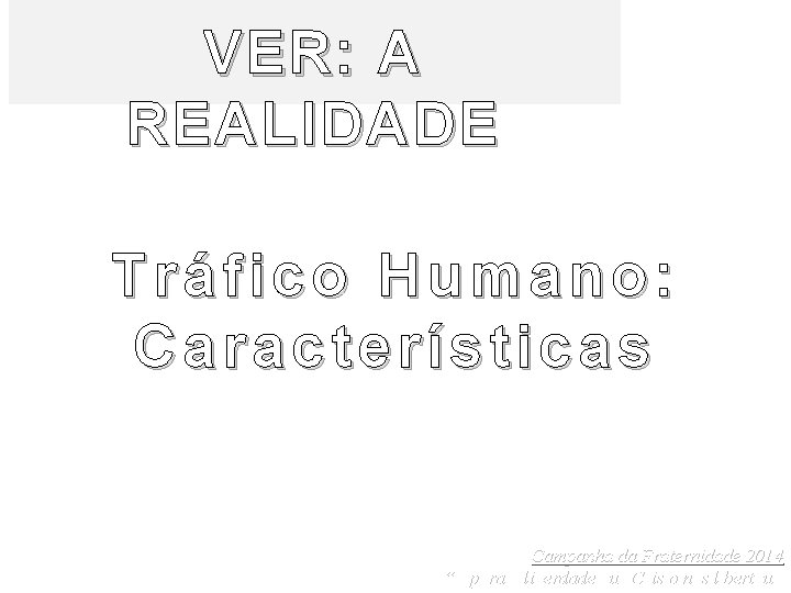 VER: A REALIDADE Tráfico Humano: Características Campanha da Fraternidade 2014 “É para a liberdade