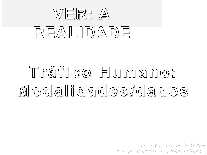 VER: A REALIDADE Tráfico Humano: Modalidades/dados Campanha da Fraternidade 2014 “É para a liberdade