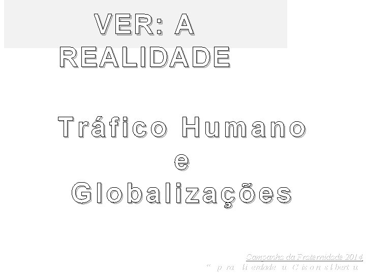 VER: A REALIDADE Tráfico Humano e Globalizações Campanha da Fraternidade 2014 “É para a