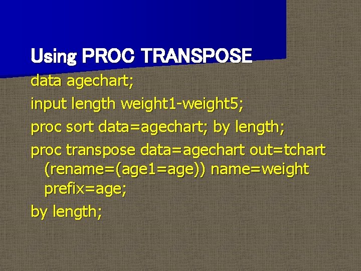 Using PROC TRANSPOSE data agechart; input length weight 1 -weight 5; proc sort data=agechart;