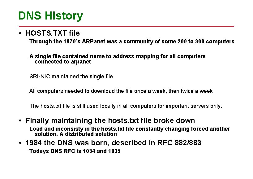 DNS History • HOSTS. TXT file Through the 1970’s ARPanet was a community of DNS History • HOSTS. TXT file Through the 1970’s ARPanet was a community of