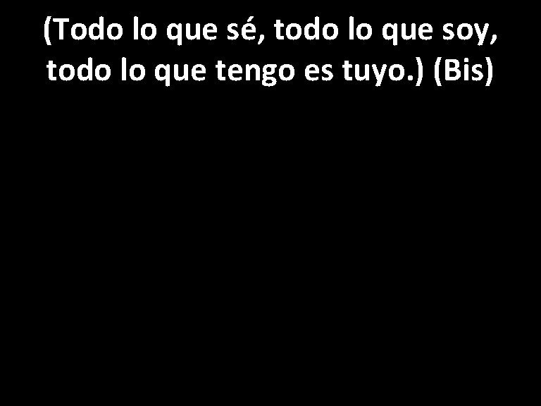 (Todo lo que sé, todo lo que soy, todo lo que tengo es tuyo.