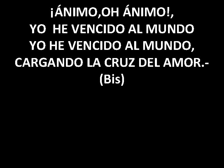 ¡ÁNIMO, OH ÁNIMO!, YO HE VENCIDO AL MUNDO, CARGANDO LA CRUZ DEL AMOR. (Bis)