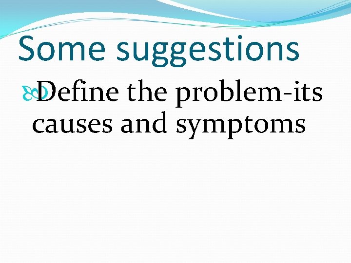 Some suggestions Define the problem-its causes and symptoms 