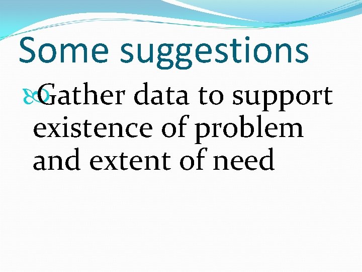 Some suggestions Gather data to support existence of problem and extent of need 
