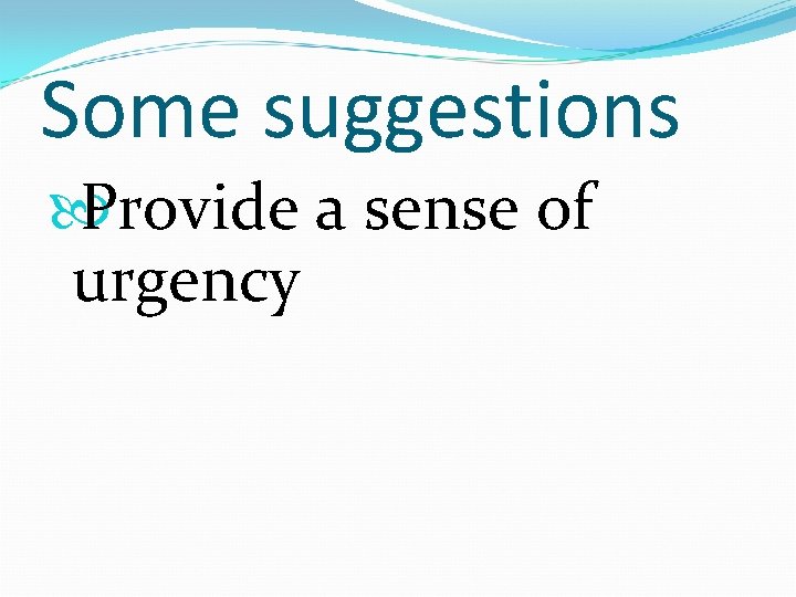 Some suggestions Provide a sense of urgency 