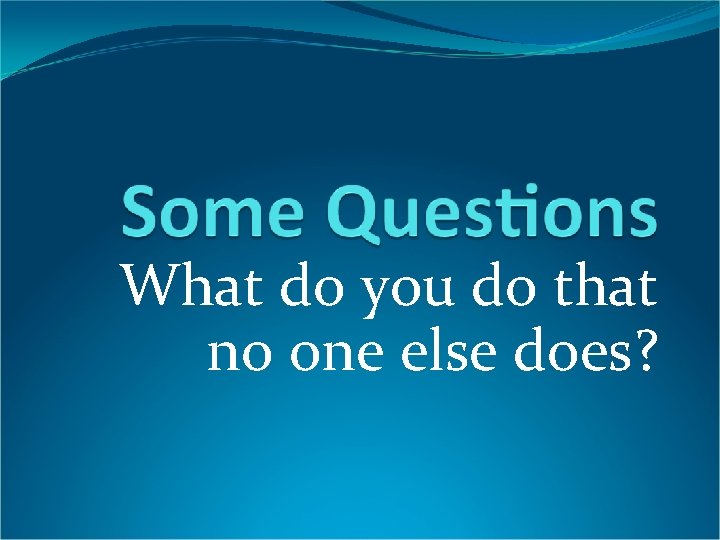 What do you do that no one else does? 