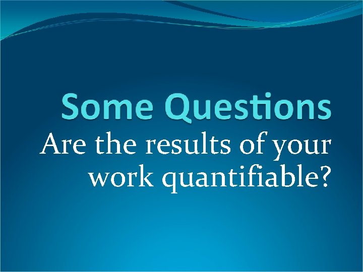 Are the results of your work quantifiable? 