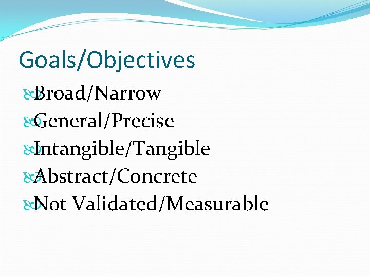 Goals/Objectives Broad/Narrow General/Precise Intangible/Tangible Abstract/Concrete Not Validated/Measurable 