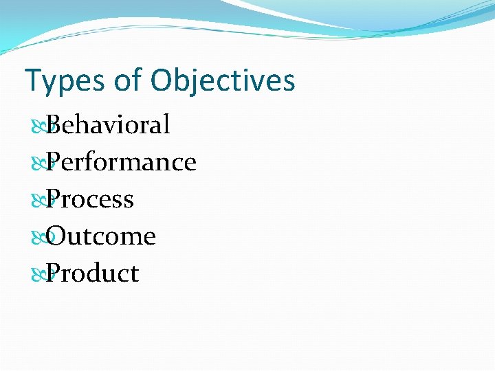 Types of Objectives Behavioral Performance Process Outcome Product 