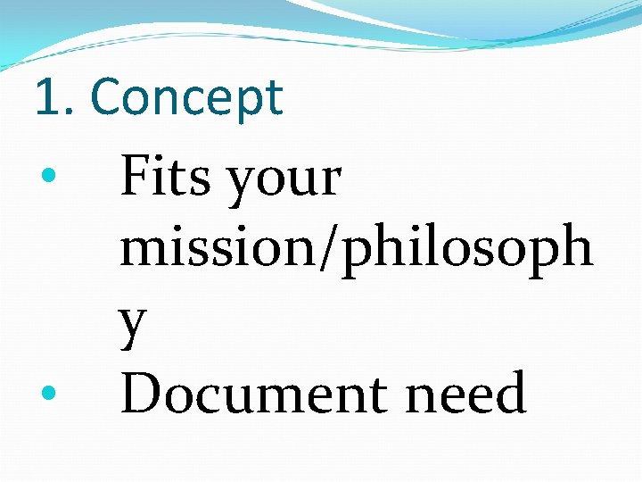 1. Concept • Fits your mission/philosoph y • Document need 