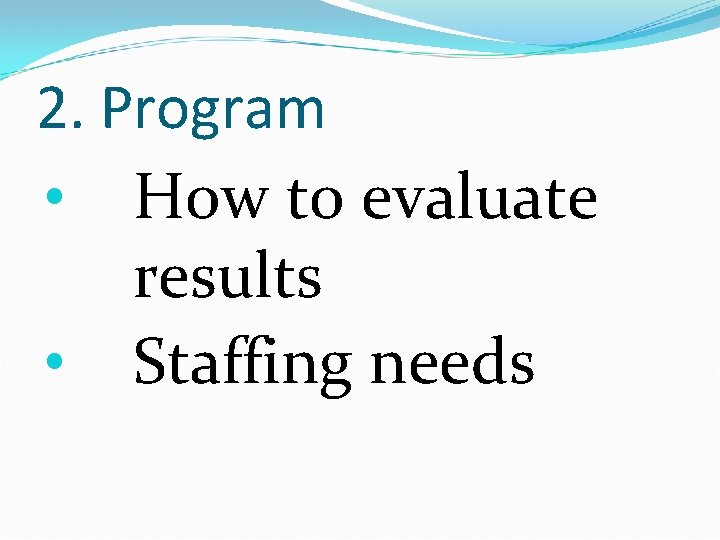 2. Program • How to evaluate results • Staffing needs 