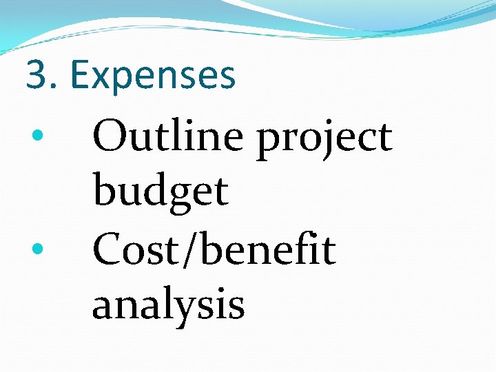 3. Expenses • Outline project budget • Cost/benefit analysis 