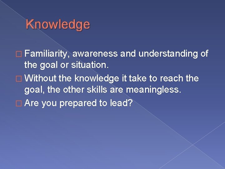 Knowledge � Familiarity, awareness and understanding of the goal or situation. � Without the