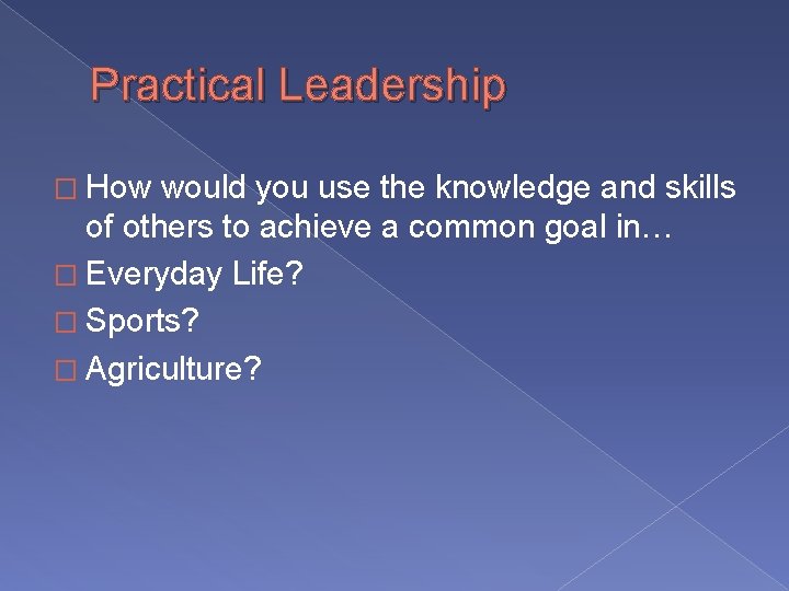 Practical Leadership � How would you use the knowledge and skills of others to