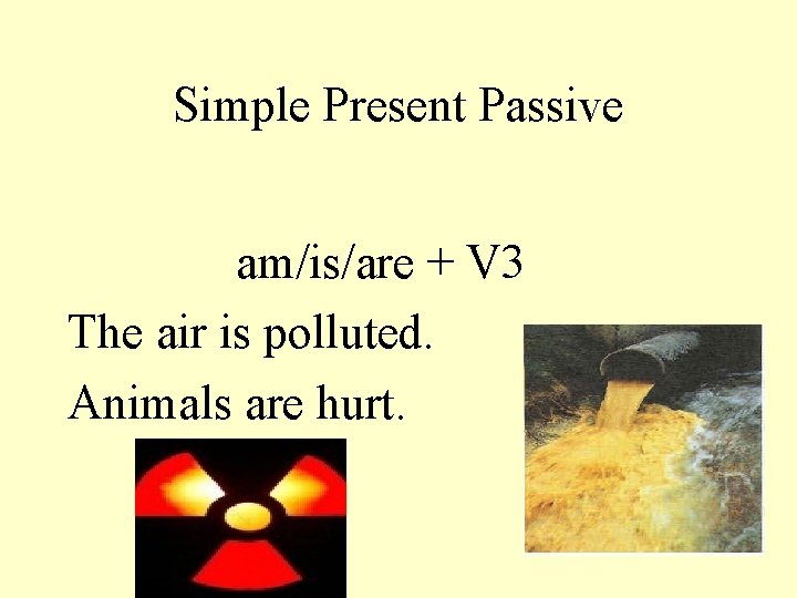 Simple Present Passive am/is/are + V 3 The air is polluted. Animals are hurt.
