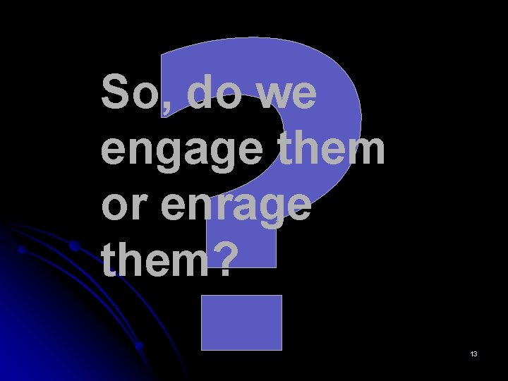 ? So, do we engage them or enrage them? 13 