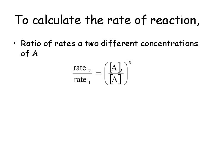 To calculate the rate of reaction, • Ratio of rates a two different concentrations
