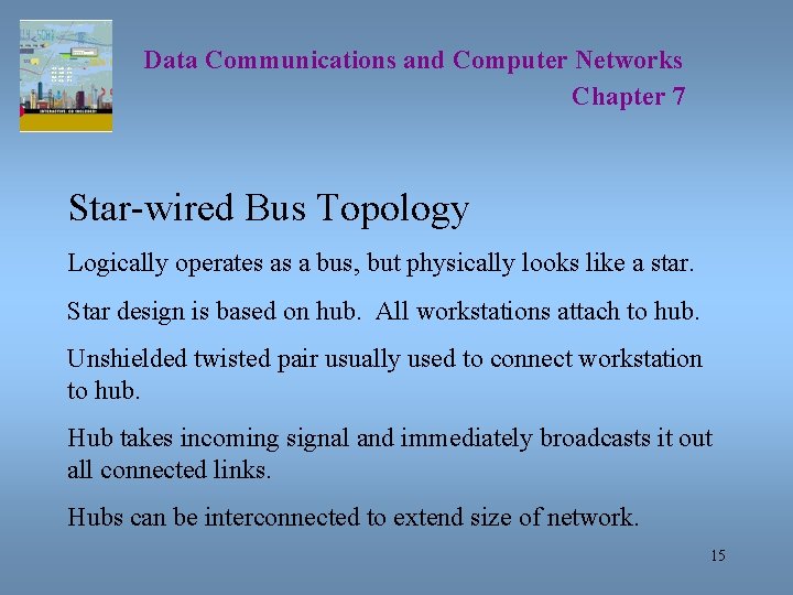 Data Communications and Computer Networks Chapter 7 Star-wired Bus Topology Logically operates as a