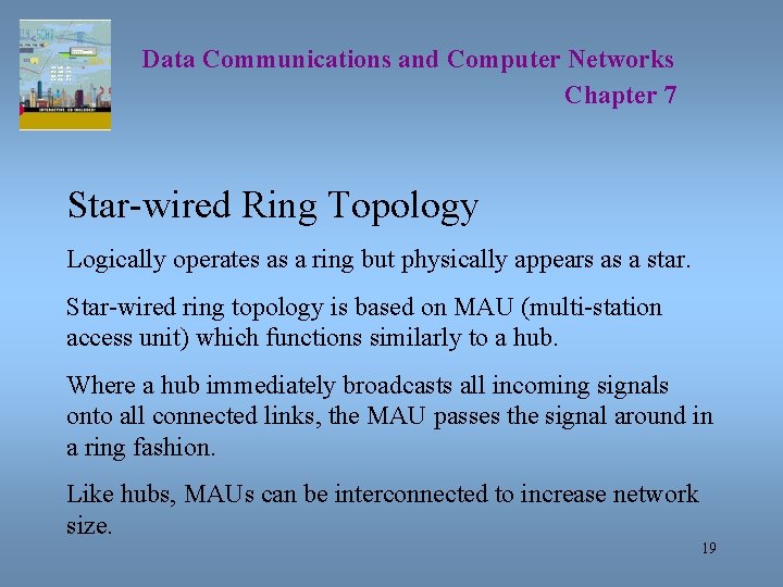 Data Communications and Computer Networks Chapter 7 Star-wired Ring Topology Logically operates as a
