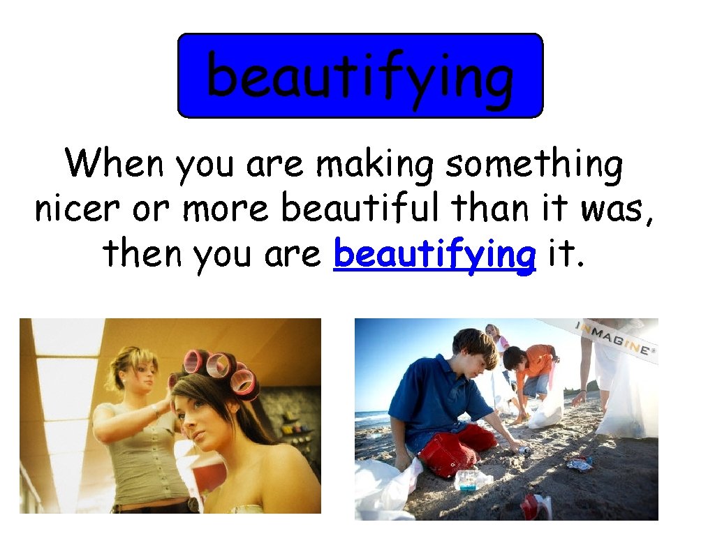 beautifying When you are making something nicer or more beautiful than it was, then