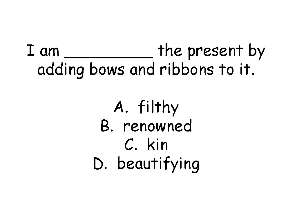 I am _____ the present by adding bows and ribbons to it. A. filthy