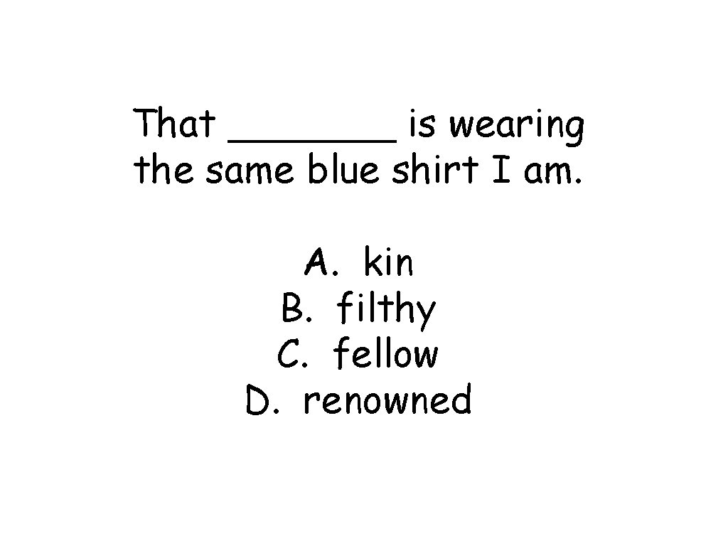 That _______ is wearing the same blue shirt I am. A. kin B. filthy