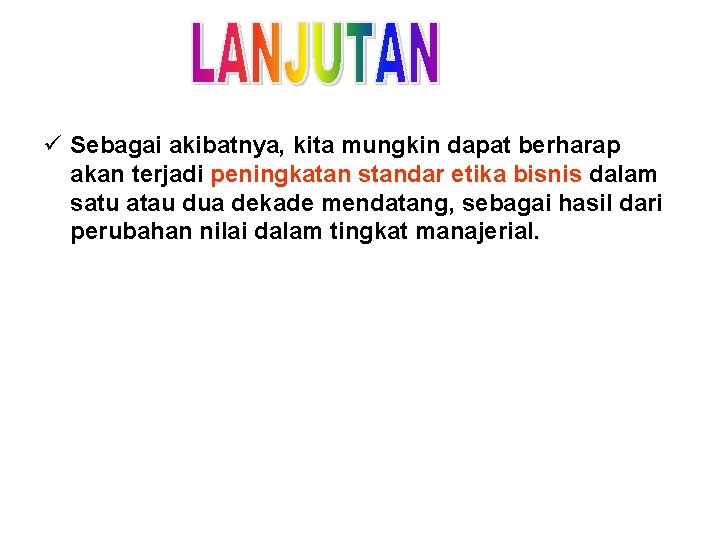 ü Sebagai akibatnya, kita mungkin dapat berharap akan terjadi peningkatan standar etika bisnis dalam