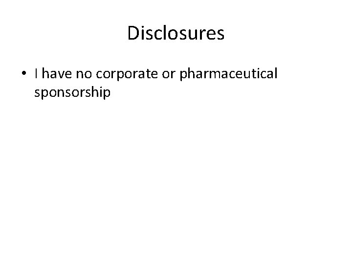 Disclosures • I have no corporate or pharmaceutical sponsorship 