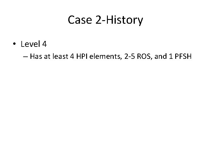 Case 2 -History • Level 4 – Has at least 4 HPI elements, 2