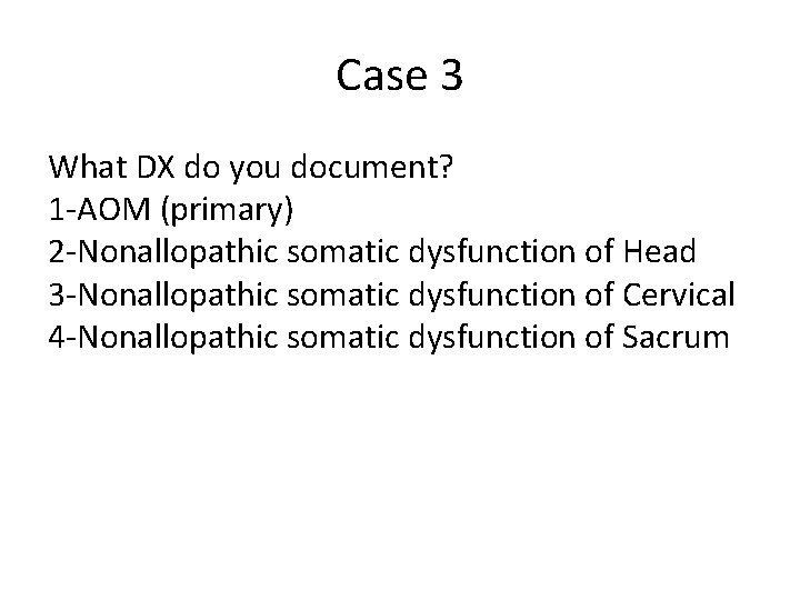 Case 3 What DX do you document? 1 -AOM (primary) 2 -Nonallopathic somatic dysfunction