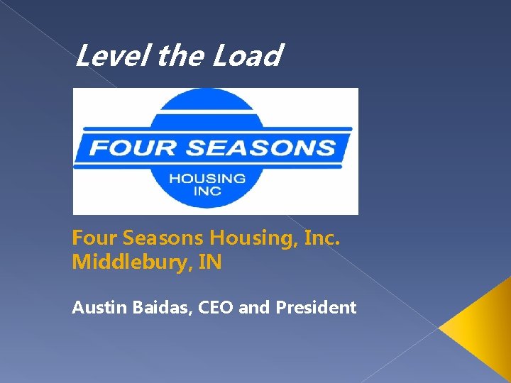 Level the Load Four Seasons Housing, Inc. Middlebury, IN Austin Baidas, CEO and President