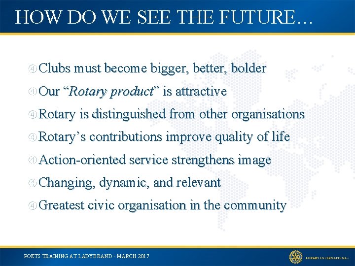 HOW DO WE SEE THE FUTURE… Clubs must become bigger, better, bolder Our “Rotary