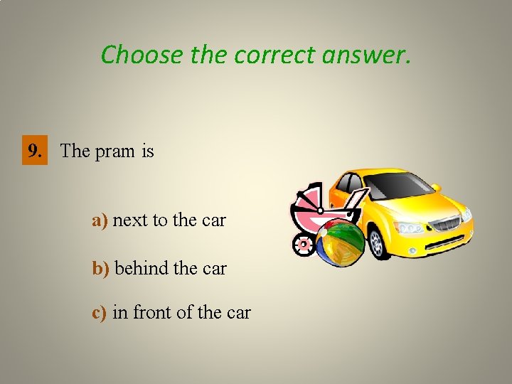 Choose the correct answer. 9. The pram is a) next to the car b)