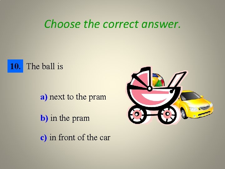 Choose the correct answer. 10. The ball is a) next to the pram b)