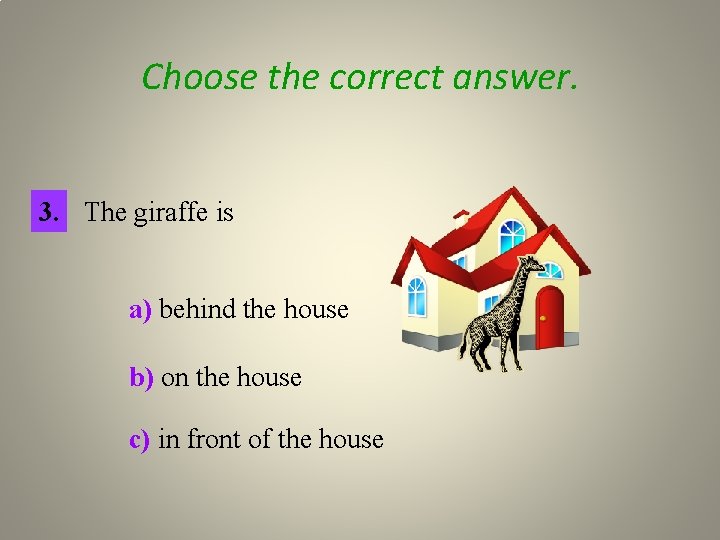 Choose the correct answer. 3. The giraffe is a) behind the house b) on