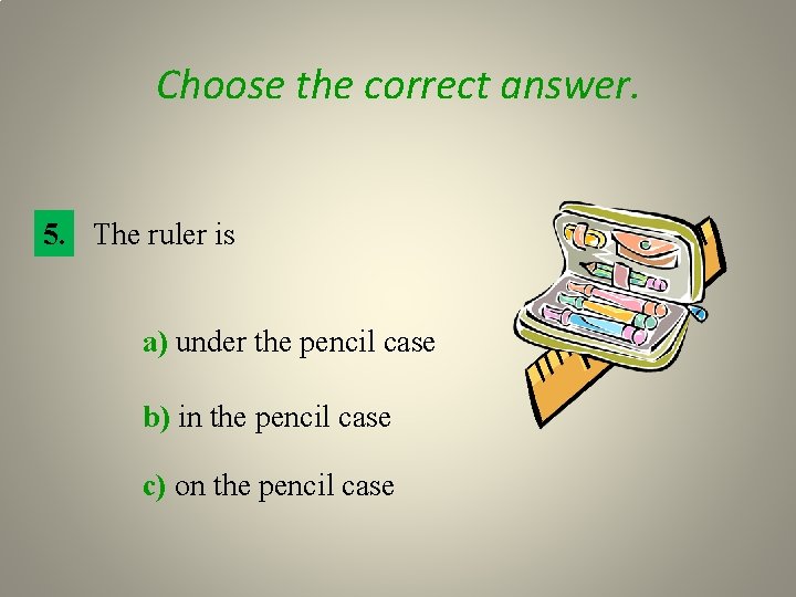 Choose the correct answer. 5. The ruler is a) under the pencil case b)