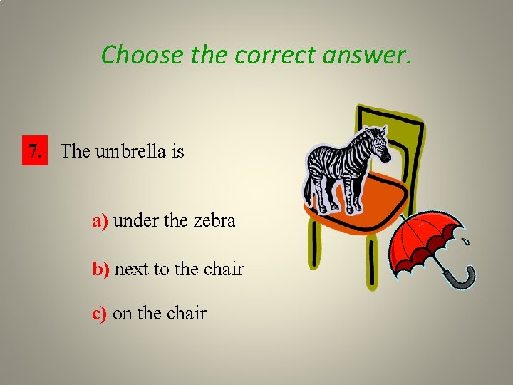 Choose the correct answer. 7. The umbrella is a) under the zebra b) next