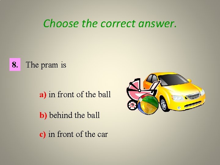 Choose the correct answer. 8. The pram is a) in front of the ball