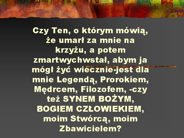 Czy Ten, o którym mówią, że umarł za mnie na krzyżu, a potem zmartwychwstał,